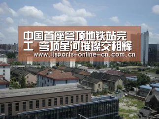 中国首座穹顶地铁站完工 穹顶星河璀璨交相辉映‘乐竞官网app下载’(图1) 乐竞官网app下载